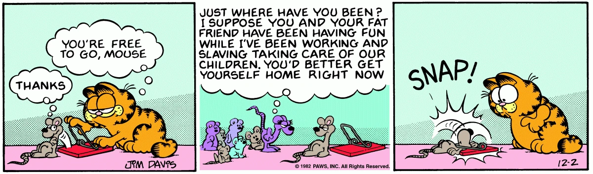 Garfield frees a mouse from a trap; after an earful from his wife, the mouse climbs right back in. SNAP!